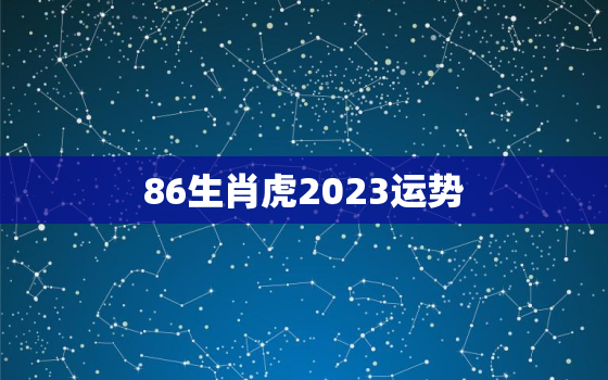 86生肖虎2023运势(独占鳌头财运亨通)