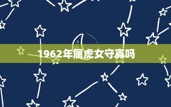 1962年属虎女守寡吗(揭秘命运多舛的属虎女是否注定孤独终老)