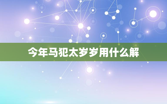 今年马犯太岁岁用什么解(如何化解)