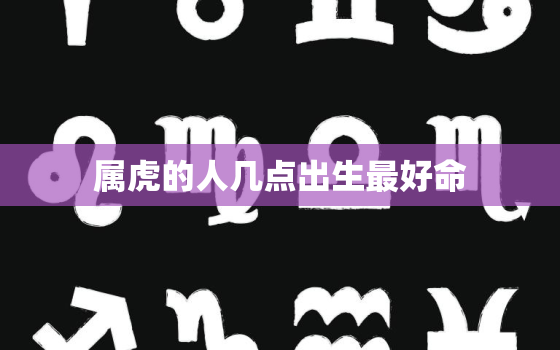 属虎的人几点出生最好命(揭秘最佳出生时间)