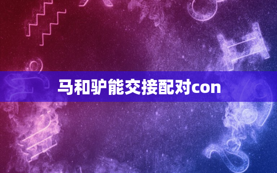 马和驴能交接配对con(真相揭秘能否生育后代)