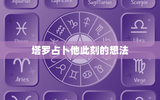 塔罗占卜他此刻的想法，塔罗占卜他此刻的想法是什么?