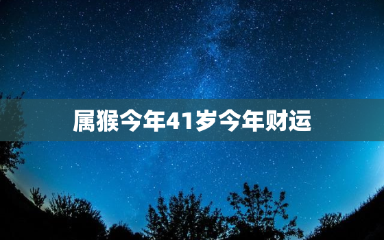 属猴今年41岁今年财运(如何提升财运迎接好运到来)