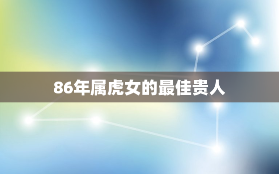 86年属虎女的最佳贵人(如何选择最适合自己的人)