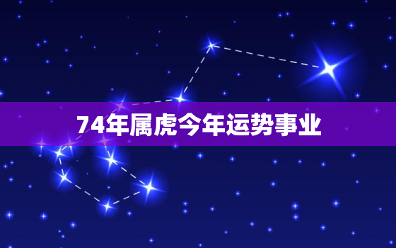 74年属虎今年运势事业(事业运旺盛财源滚滚来)