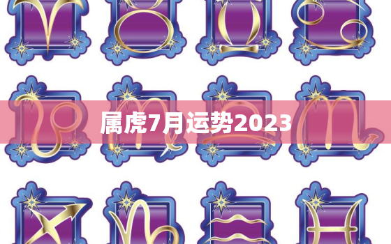 属虎7月运势2023(财运亨通事业顺利感情甜蜜)