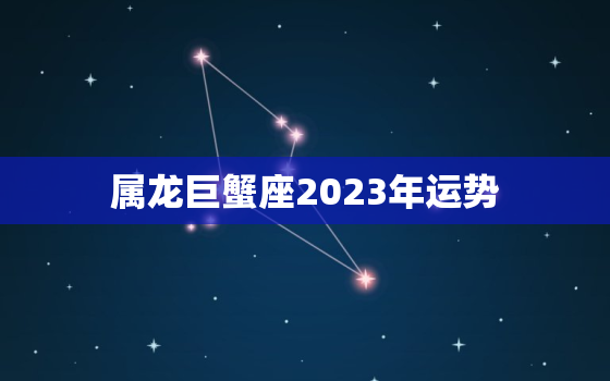 属龙巨蟹座2023年运势(事业财运双丰收)