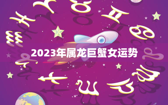 2023年属龙巨蟹女运势(事业爱情双丰收)