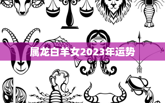 属龙白羊女2023年运势(好运连连财源滚滚)