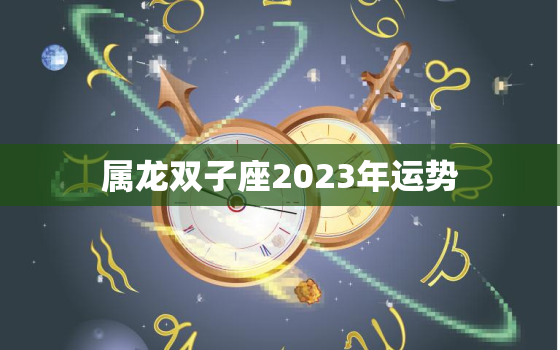 属龙双子座2023年运势(飞跃发展财运亨通)