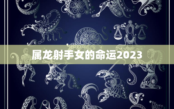 属龙射手女的命运2023(未来五年的星象预测)