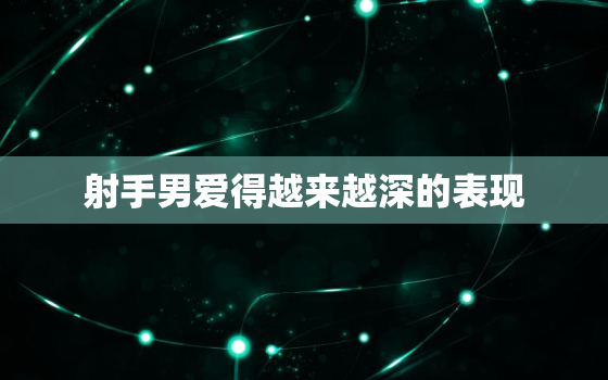 射手男爱得越来越深的表现(如何看出他对你的感情升温)