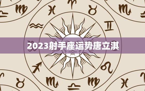 2023射手座运势唐立淇(大好机会财富滚滚来)