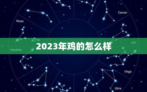 2023年鸡的怎么样，2023年属鸡的命运