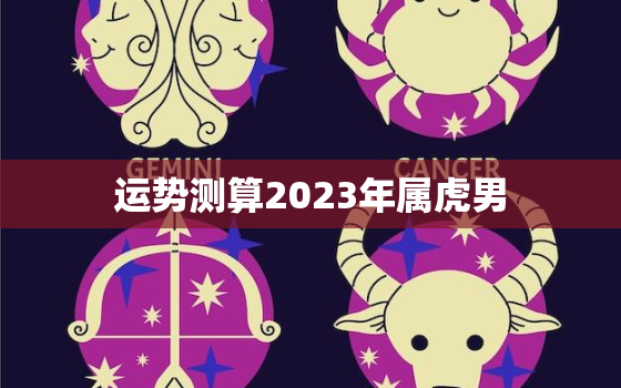 运势测算2023年属虎男(2023年属虎男的运势如何)