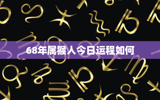 68年属猴人今日运程如何(运势如虎添翼财运亨通)