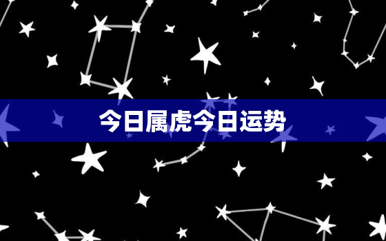 今日属虎今日运势，今日属虎的运势