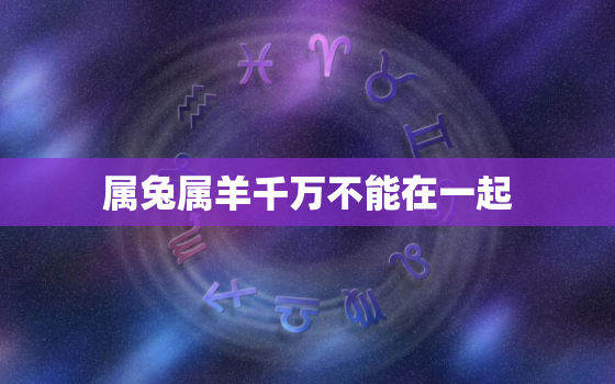 属兔属羊千万不能在一起(为什么这两个属相会相克)