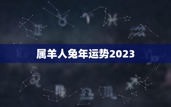 属羊人兔年运势2023(财运亨通事业顺利感情甜蜜)