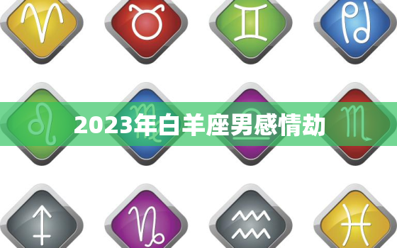 2023年白羊座男感情劫(如何应对)