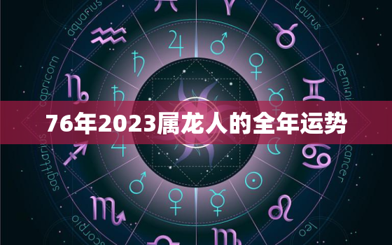 76年2023属龙人的全年运势(龙威大发财运亨通)