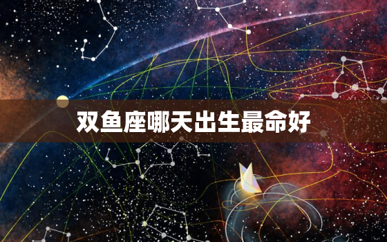 双鱼座哪天出生最命好(介绍星座专家介绍出生日)