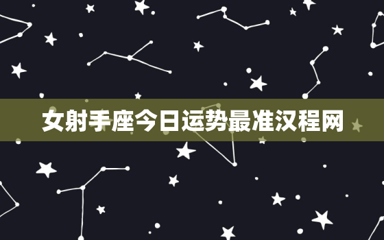 女射手座今日运势最准汉程网，女射手座今日运势查询超准