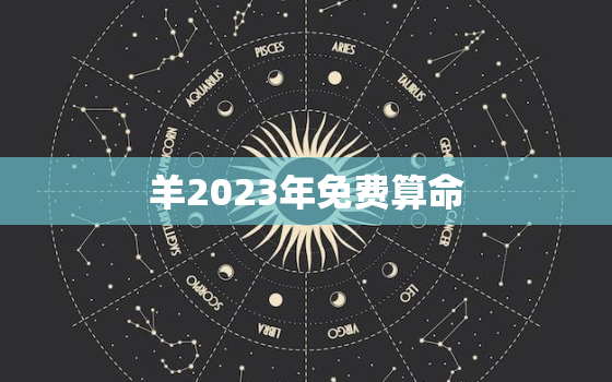 羊2023年免费算命(解读未来预知命运)