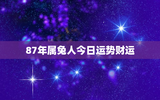 87年属兔人今日运势财运，87年属兔人今日运势财运2022年4月16