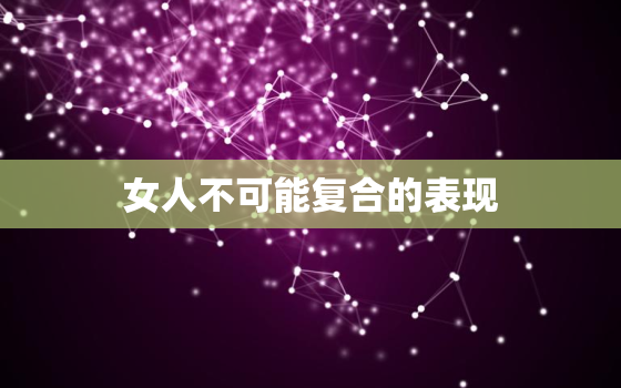 女人不可能复合的表现(45个字符内的标题难以涵盖所有情况但以下几点值得注意)