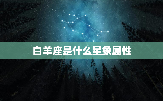 白羊座是什么星象属性(介绍热情、勇敢、冲动)