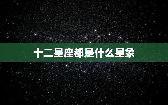 十二星座都是什么星象(介绍星座背后的神话故事)