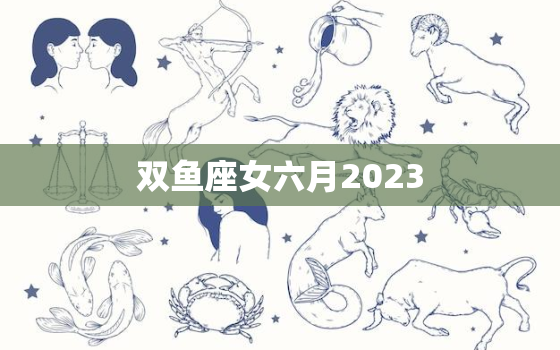 双鱼座女六月2023(爱情运势大介绍)