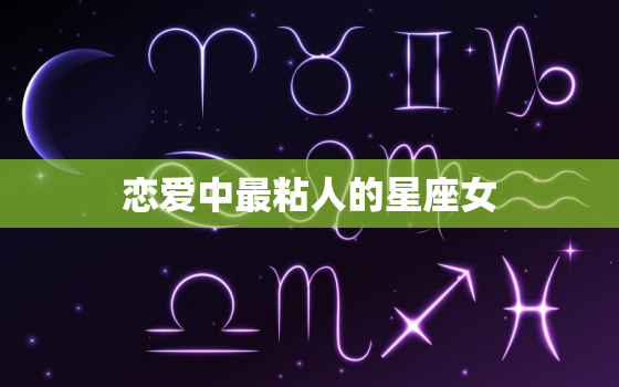 恋爱中最粘人的星座女(你能她的爱吗)