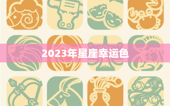 2023年星座幸运色(介绍12星座的幸运色是什么)