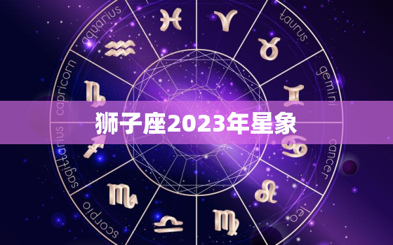 狮子座2023年星象(狮子们2023年你们的运势如何)