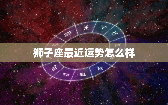 狮子座最近运势怎么样(星象变化下的运势预测)