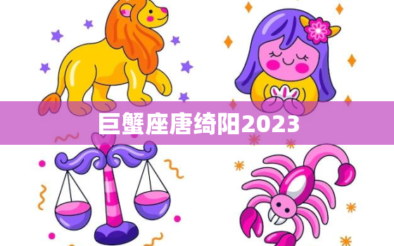 巨蟹座唐绮阳2023(星座专家预测你的未来)