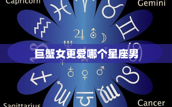 巨蟹女更爱哪个星座男(星座大介绍)