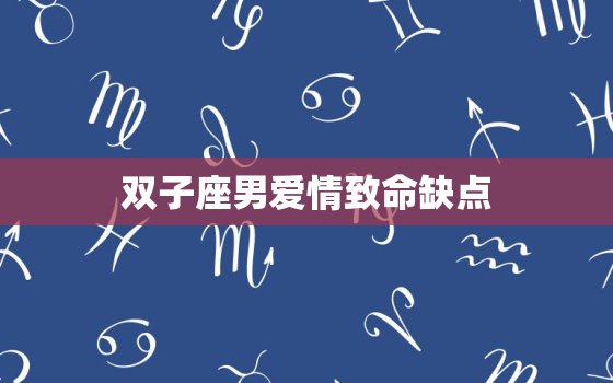 双子座男爱情致命缺点(花心不可靠介绍双子座男的爱情陷阱)