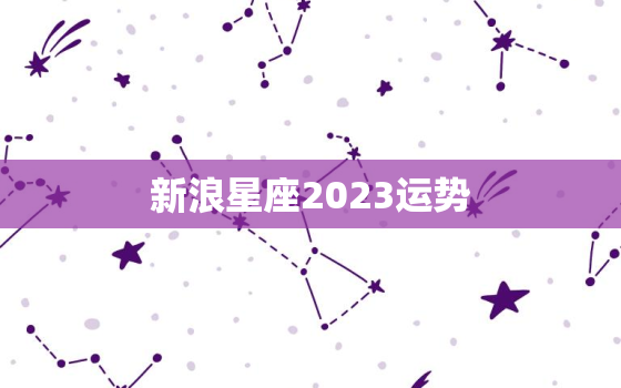 新浪星座2023运势(十二星座运势大介绍)
