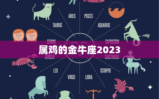 属鸡的金牛座2023(财运亨通事业顺利)