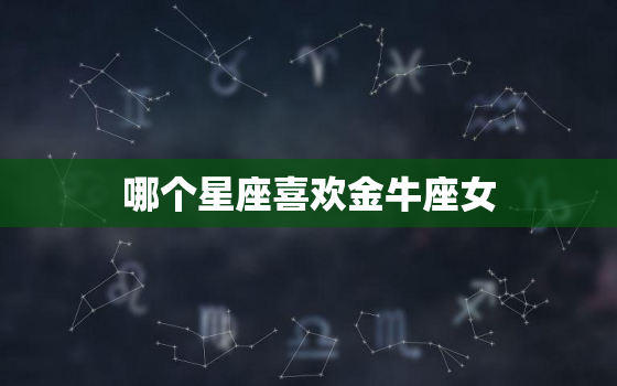 哪个星座喜欢金牛座女(最受天秤座男子青睐的5大理由)