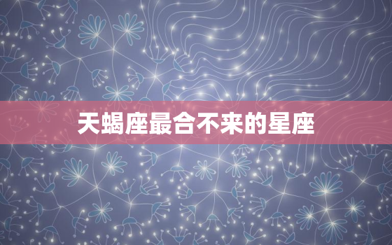 天蝎座最合不来的星座(介绍与这些星座相处天蝎座最难磨合)