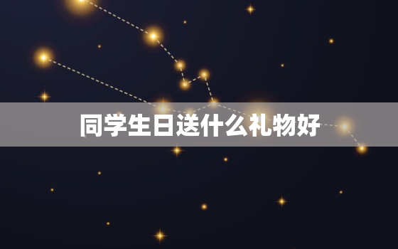 同学生日送什么礼物好(创意礼物推荐)