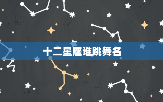 十二星座谁跳舞名(揭晓谁是舞池)