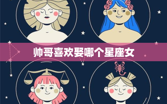 帅哥喜欢娶哪个星座女(星座大介绍)