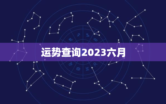 运势查询2023六月(掌握未来预知命运)