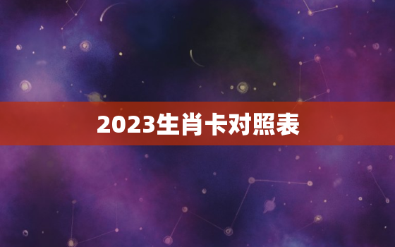 2023生肖卡对照表(掌握生肖运势迎接幸福未来)