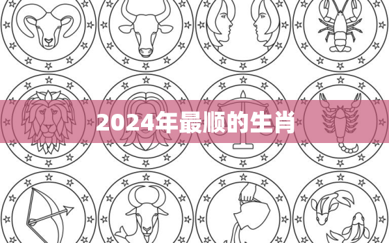 2024年最顺的生肖(介绍哪些生肖将会大展宏图)